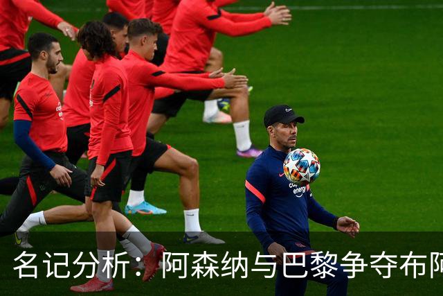 名记分析：阿森纳与巴黎争夺布阿迪，佐利斯加盟枪手前景乐观！